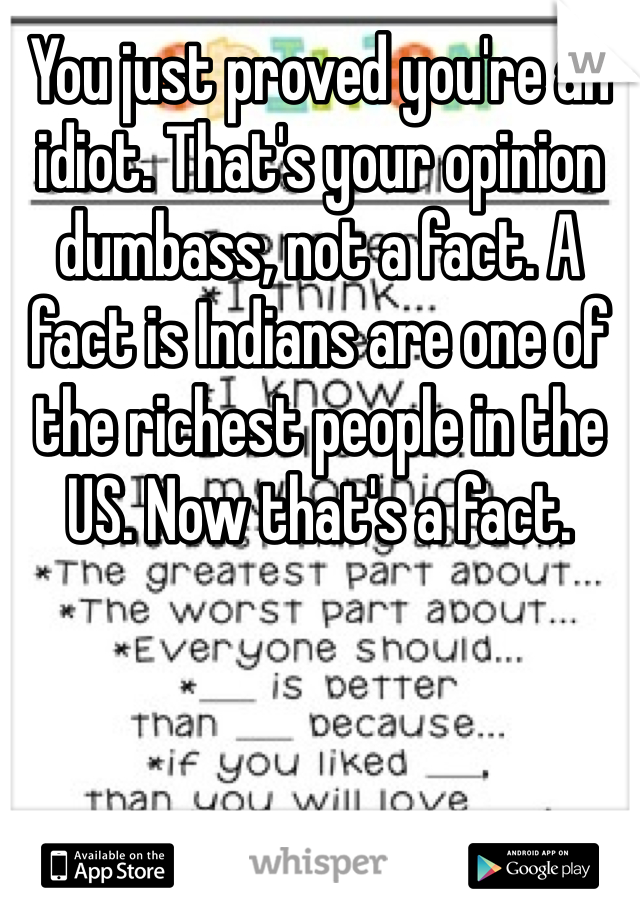 You just proved you're an idiot. That's your opinion dumbass, not a fact. A fact is Indians are one of the richest people in the US. Now that's a fact.  
