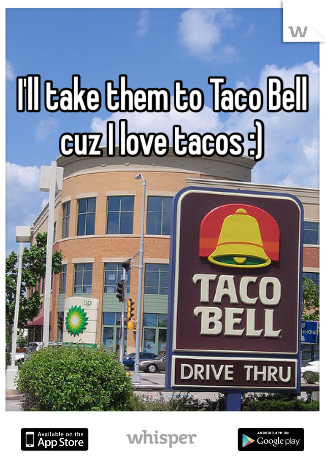 I'll take them to Taco Bell cuz I love tacos :) 