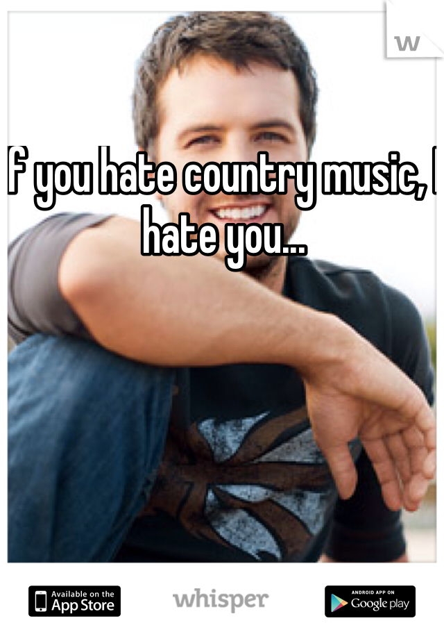 If you hate country music, I hate you...
