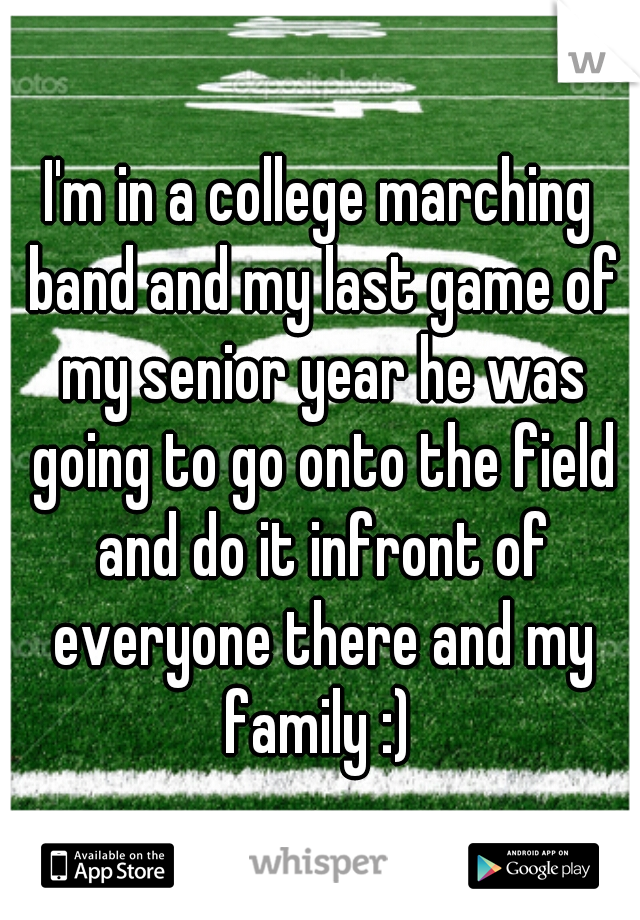 I'm in a college marching band and my last game of my senior year he was going to go onto the field and do it infront of everyone there and my family :) 