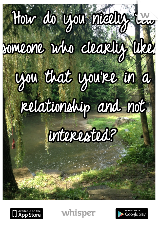 How do you nicely tell someone who clearly likes you that you're in a relationship and not interested?