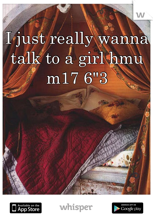 I just really wanna talk to a girl hmu m17 6"3 