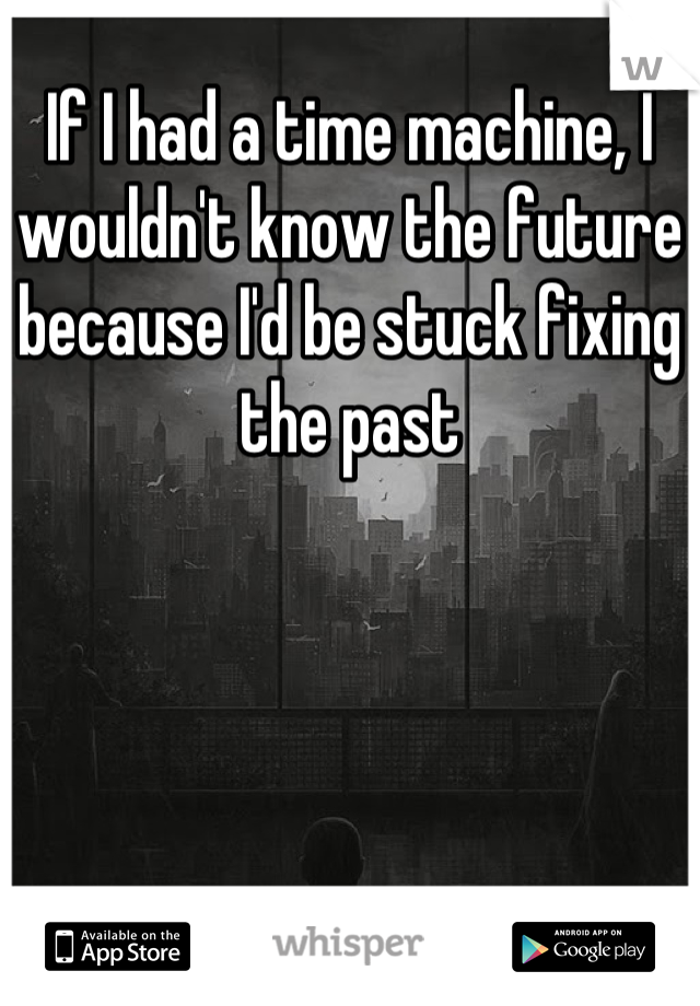 If I had a time machine, I wouldn't know the future because I'd be stuck fixing the past