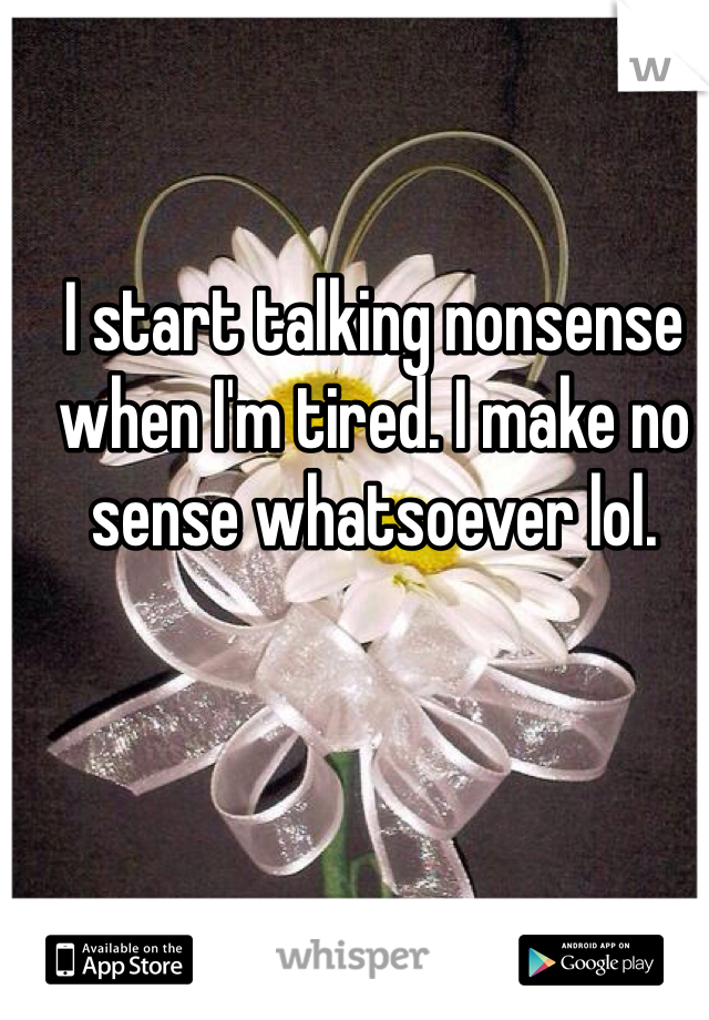 I start talking nonsense when I'm tired. I make no sense whatsoever lol. 