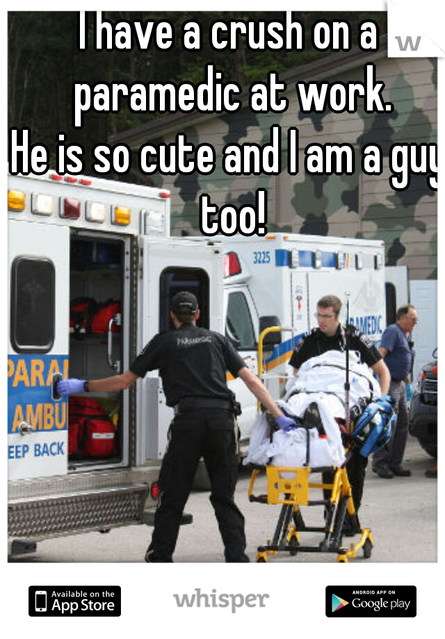 I have a crush on a paramedic at work.
He is so cute and I am a guy too!