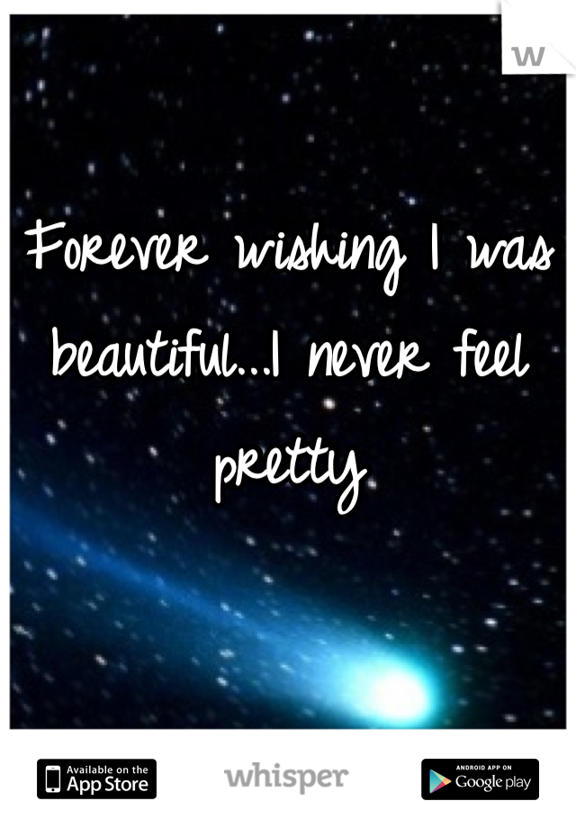 Forever wishing I was beautiful...I never feel pretty