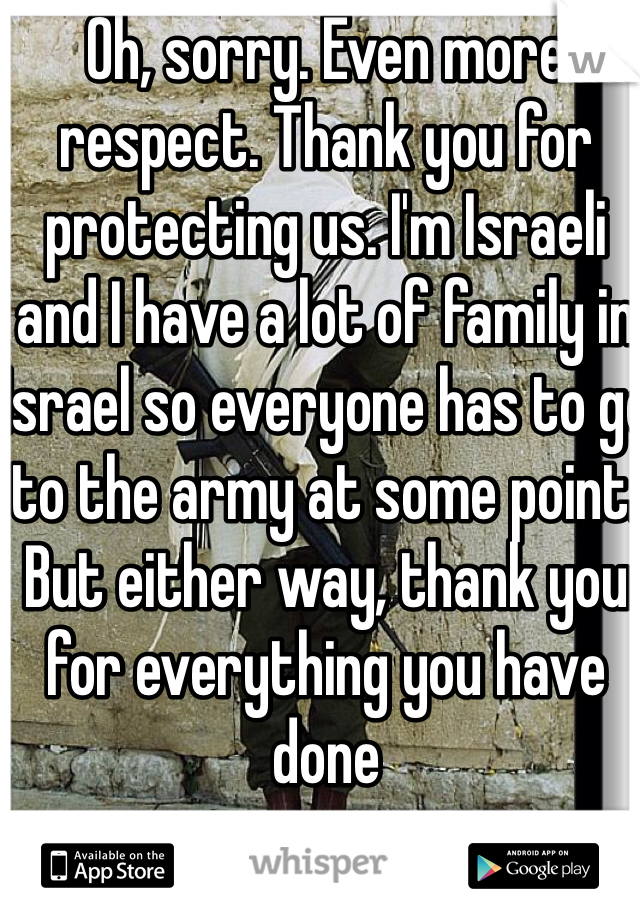 Oh, sorry. Even more respect. Thank you for protecting us. I'm Israeli and I have a lot of family in Israel so everyone has to go to the army at some point. But either way, thank you for everything you have done