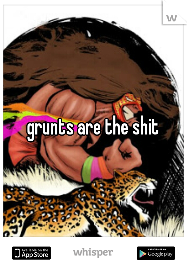 grunts are the shit