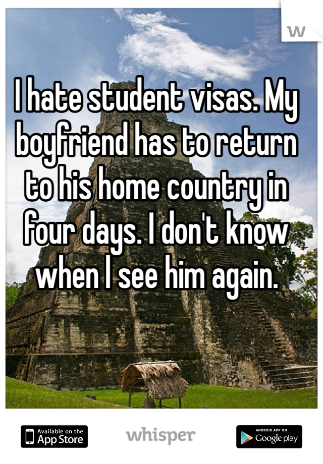I hate student visas. My boyfriend has to return to his home country in four days. I don't know when l see him again. 