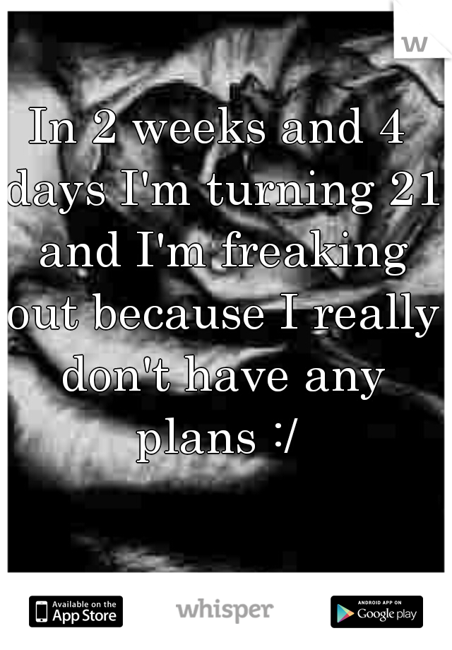 In 2 weeks and 4 days I'm turning 21 and I'm freaking out because I really don't have any plans :/ 