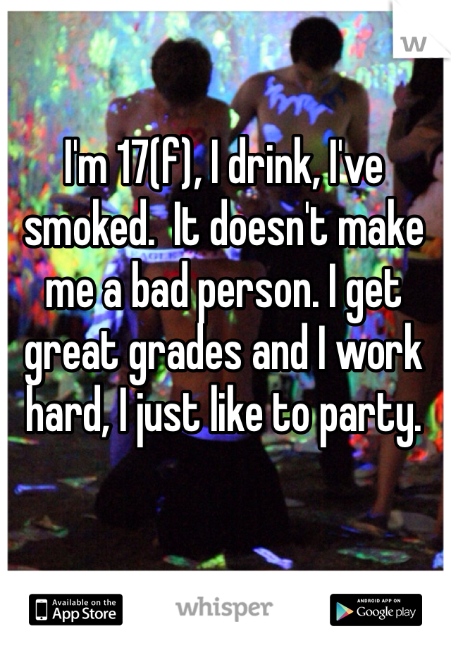 I'm 17(f), I drink, I've smoked.  It doesn't make me a bad person. I get great grades and I work hard, I just like to party.  