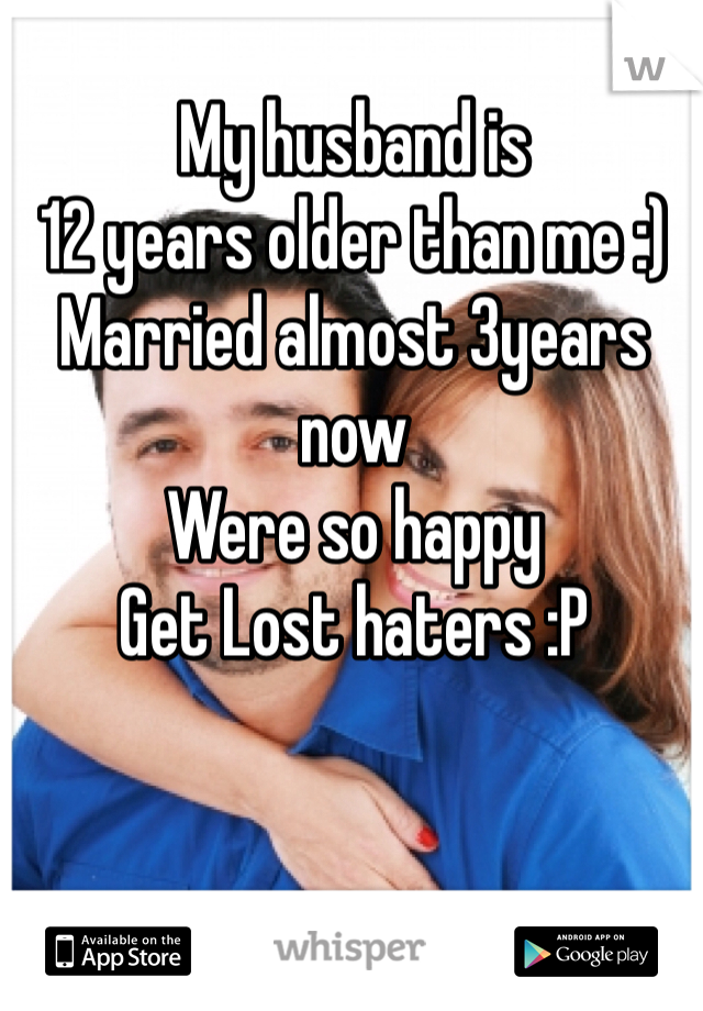 My husband is 
12 years older than me :) 
Married almost 3years now 
Were so happy 
Get Lost haters :P