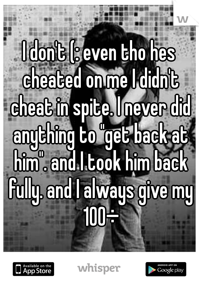 I don't (: even tho hes cheated on me I didn't cheat in spite. I never did anything to "get back at him". and I took him back fully. and I always give my 100÷