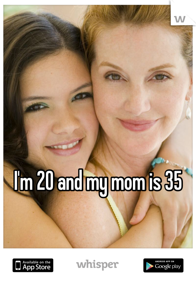 I'm 20 and my mom is 35