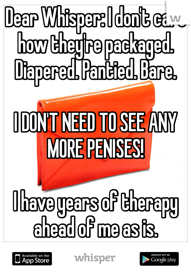 Dear Whisper: I don't care how they're packaged. Diapered. Pantied. Bare. 

I DON'T NEED TO SEE ANY MORE PENISES!

I have years of therapy ahead of me as is.

