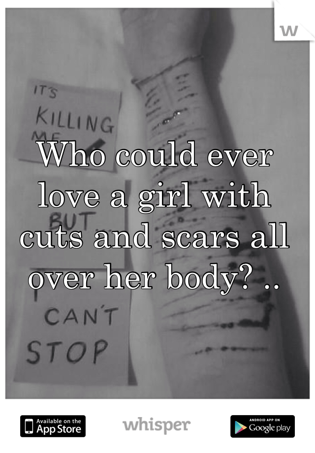 Who could ever love a girl with cuts and scars all over her body? ..