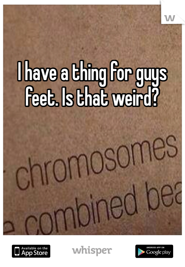 I have a thing for guys feet. Is that weird? 