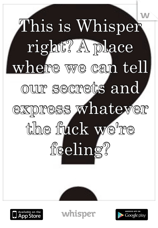 This is Whisper right? A place where we can tell our secrets and express whatever the fuck we're feeling?