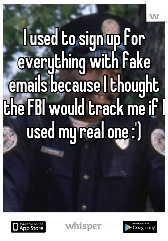 I used to sign up for everything with fake emails because I thought the FBI would track me if I used my real one :')