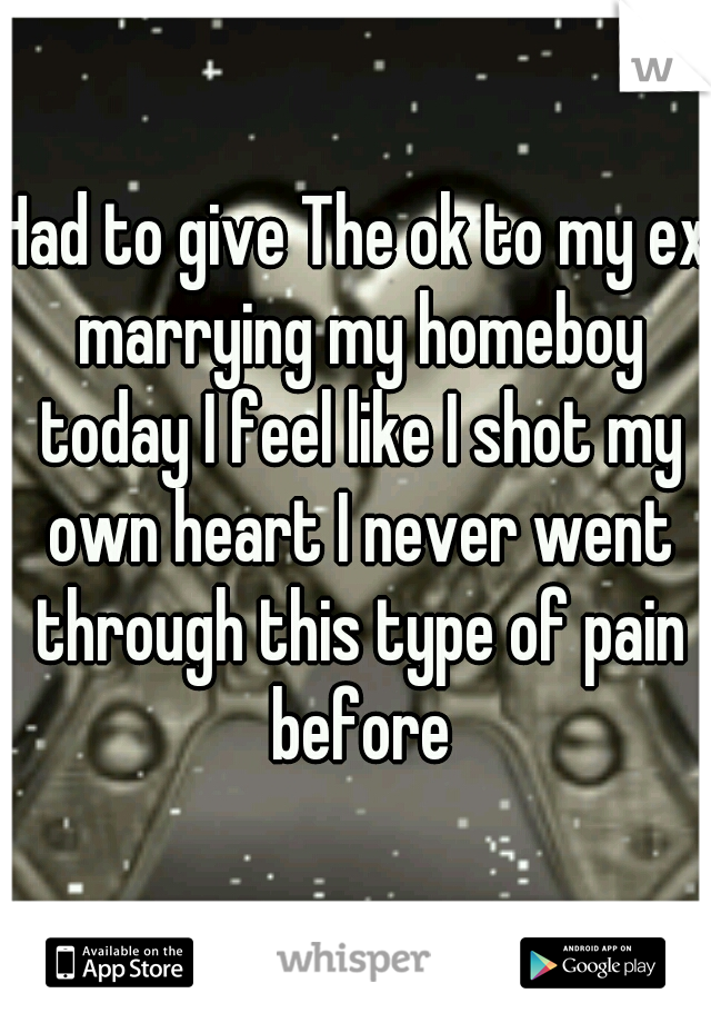 Had to give The ok to my ex marrying my homeboy today I feel like I shot my own heart I never went through this type of pain before