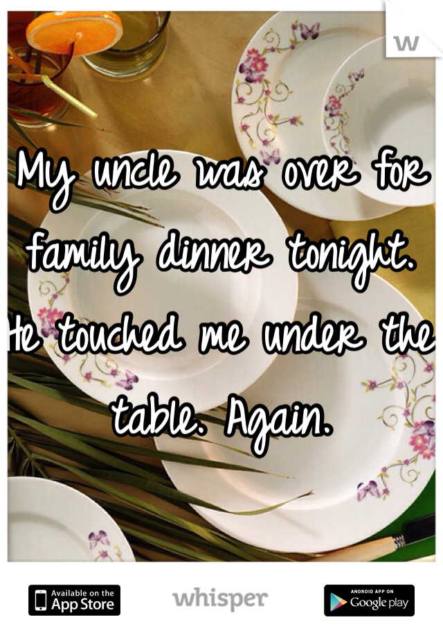My uncle was over for family dinner tonight. He touched me under the table. Again. 