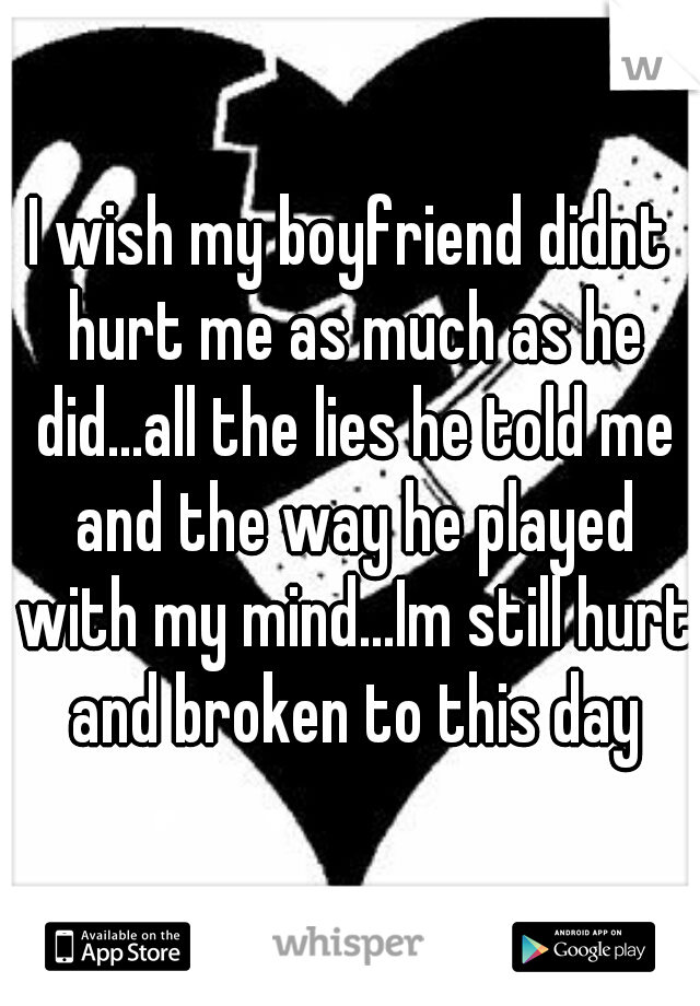 I wish my boyfriend didnt hurt me as much as he did...all the lies he told me and the way he played with my mind...Im still hurt and broken to this day