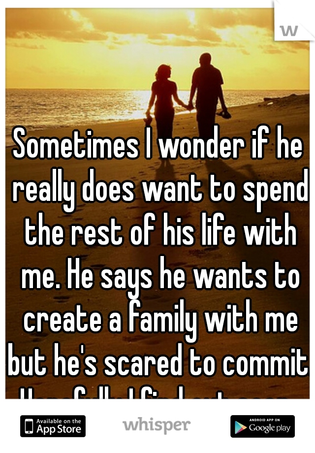 Sometimes I wonder if he really does want to spend the rest of his life with me. He says he wants to create a family with me but he's scared to commit. Hopefully I find out soon. 