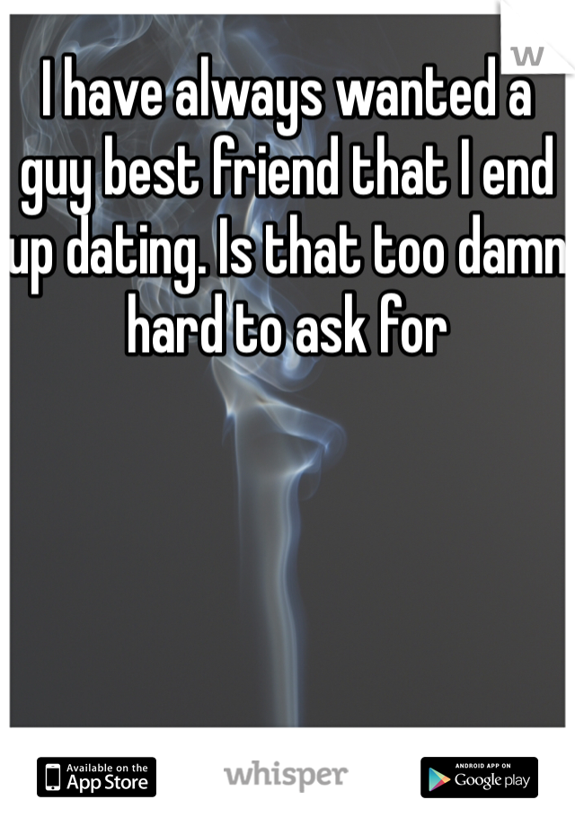 I have always wanted a guy best friend that I end up dating. Is that too damn hard to ask for