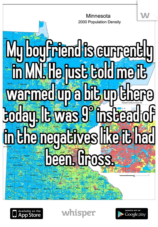 My boyfriend is currently in MN. He just told me it warmed up a bit up there today. It was 9° instead of in the negatives like it had been. Gross.