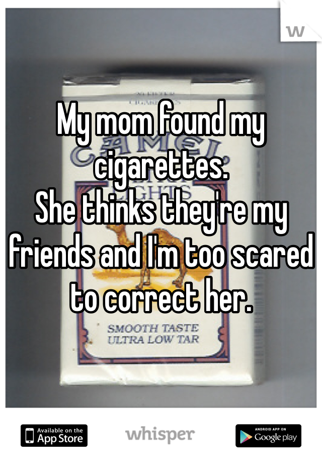My mom found my cigarettes. 
She thinks they're my friends and I'm too scared to correct her. 