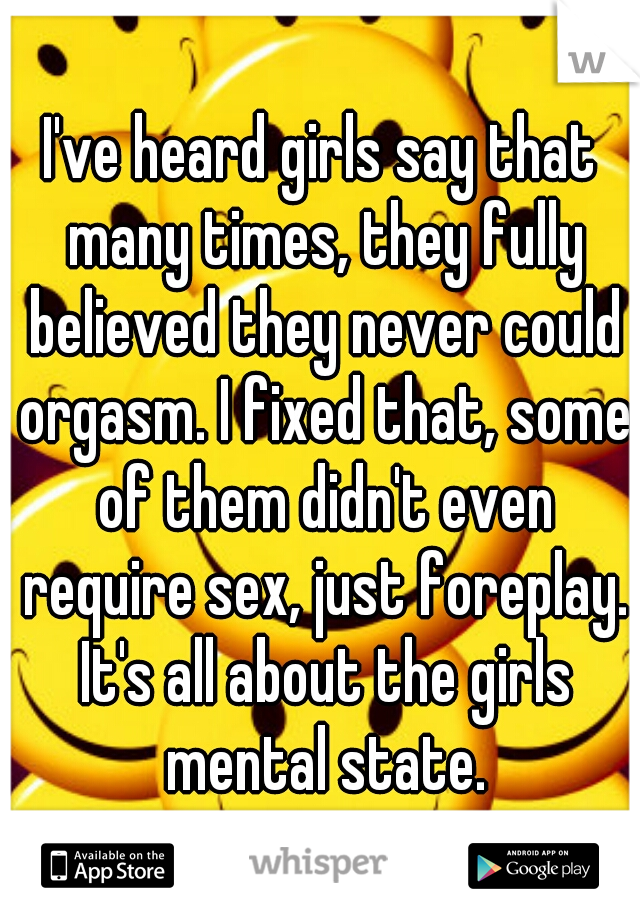 I've heard girls say that many times, they fully believed they never could orgasm. I fixed that, some of them didn't even require sex, just foreplay. It's all about the girls mental state.