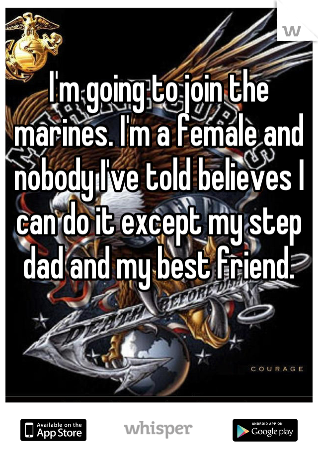 I'm going to join the marines. I'm a female and nobody I've told believes I can do it except my step dad and my best friend.