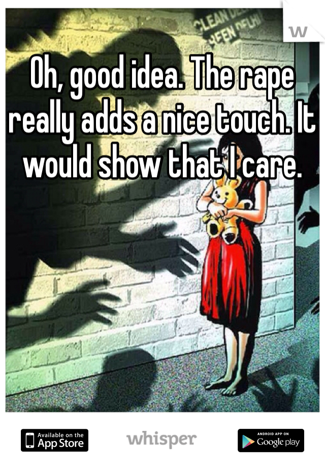 Oh, good idea. The rape really adds a nice touch. It would show that I care.