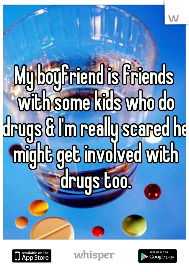 My boyfriend is friends with some kids who do drugs & I'm really scared he might get involved with drugs too.