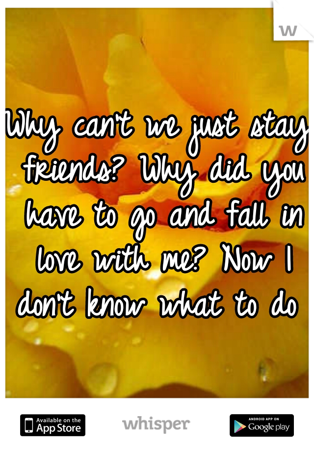 Why can't we just stay friends? Why did you have to go and fall in love with me? Now I don't know what to do 