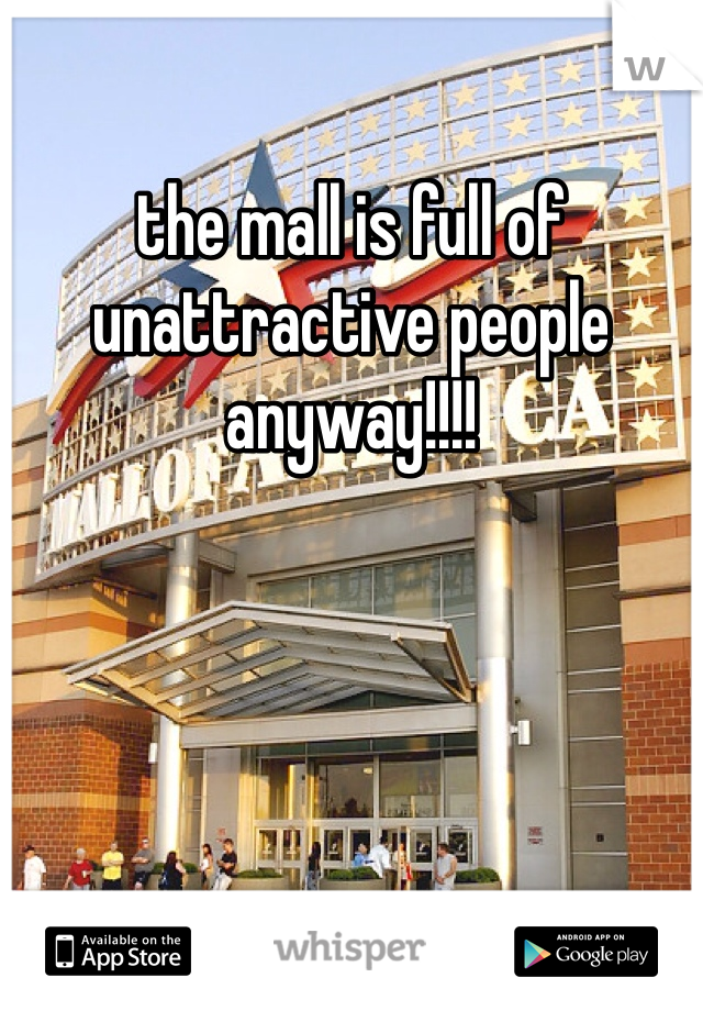 the mall is full of unattractive people anyway!!!!
