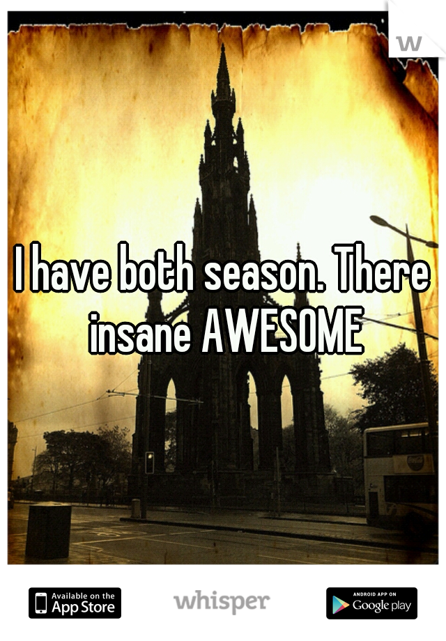 I have both season. There insane AWESOME