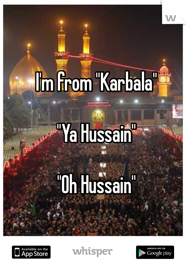 I'm from "Karbala"

"Ya Hussain"
 
"Oh Hussain"