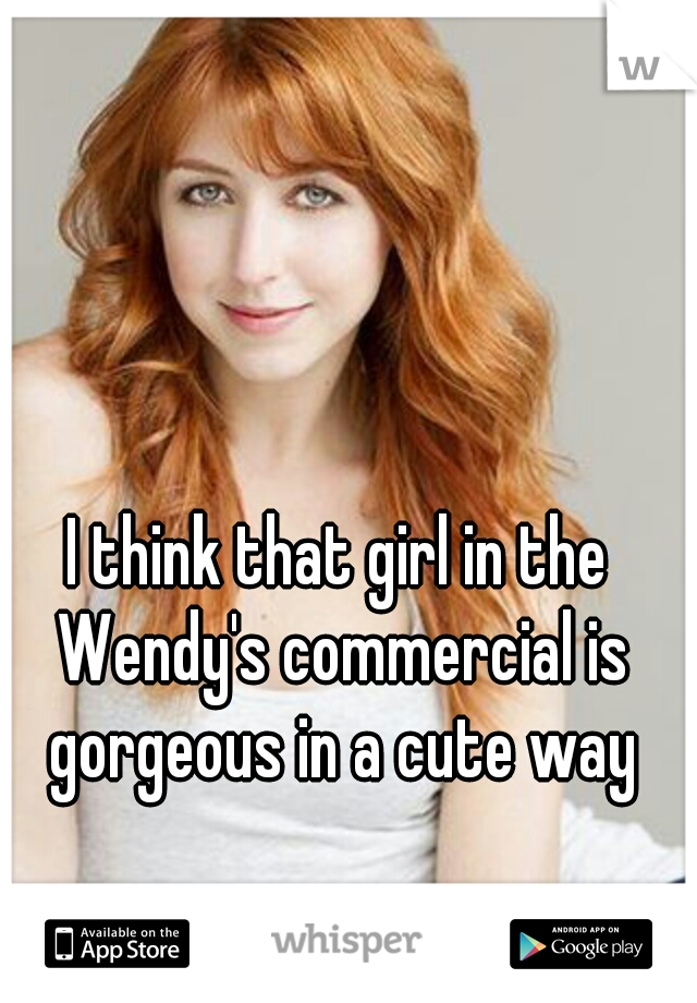 I think that girl in the Wendy's commercial is gorgeous in a cute way