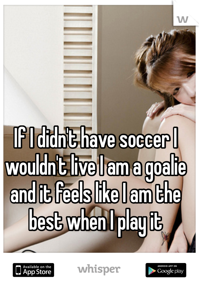 If I didn't have soccer I wouldn't live I am a goalie and it feels like I am the best when I play it