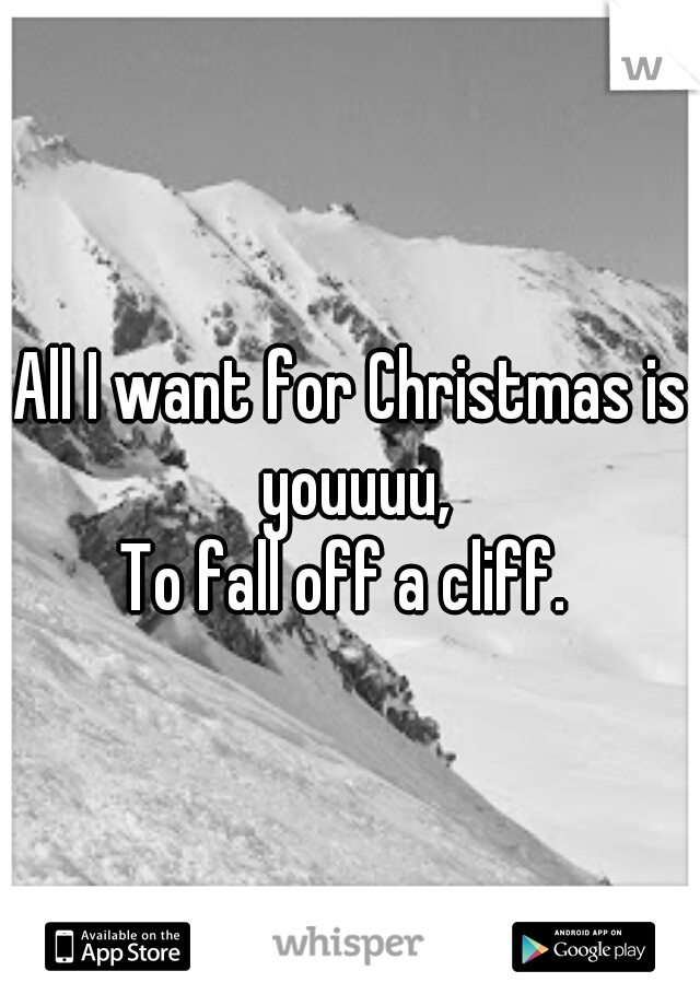 All I want for Christmas is youuuu,
To fall off a cliff. 