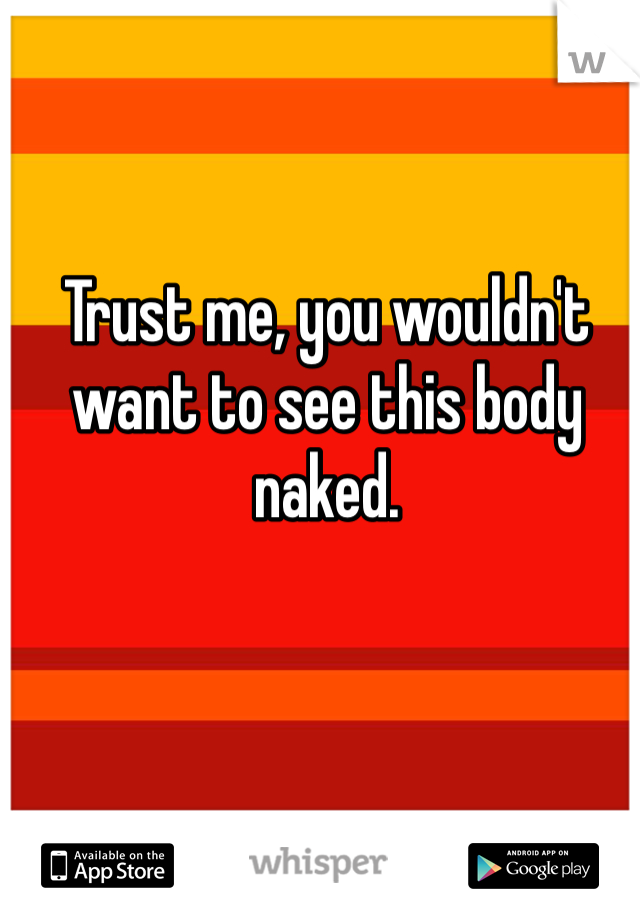 Trust me, you wouldn't want to see this body naked. 