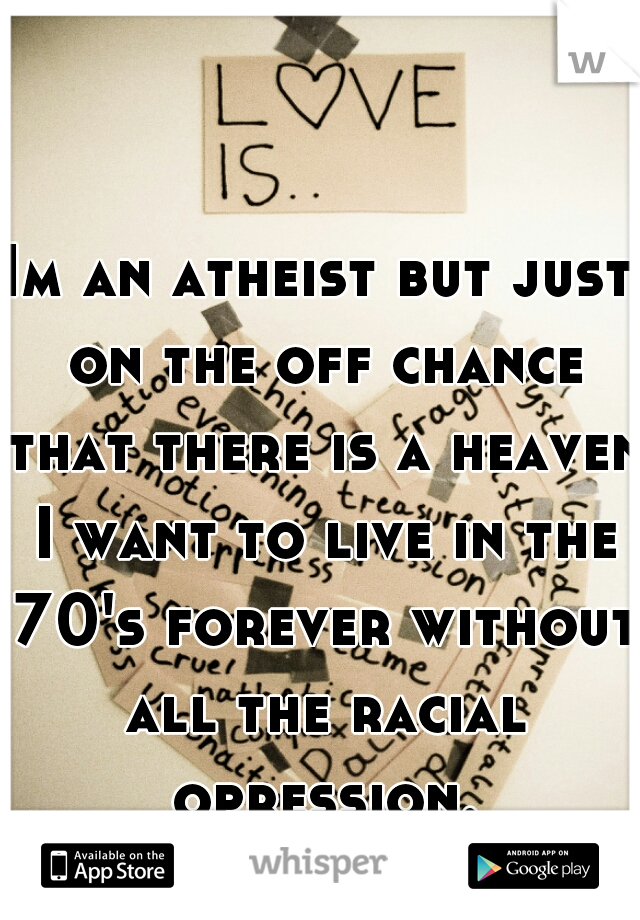 Im an atheist but just on the off chance that there is a heaven I want to live in the 70's forever without all the racial opression.