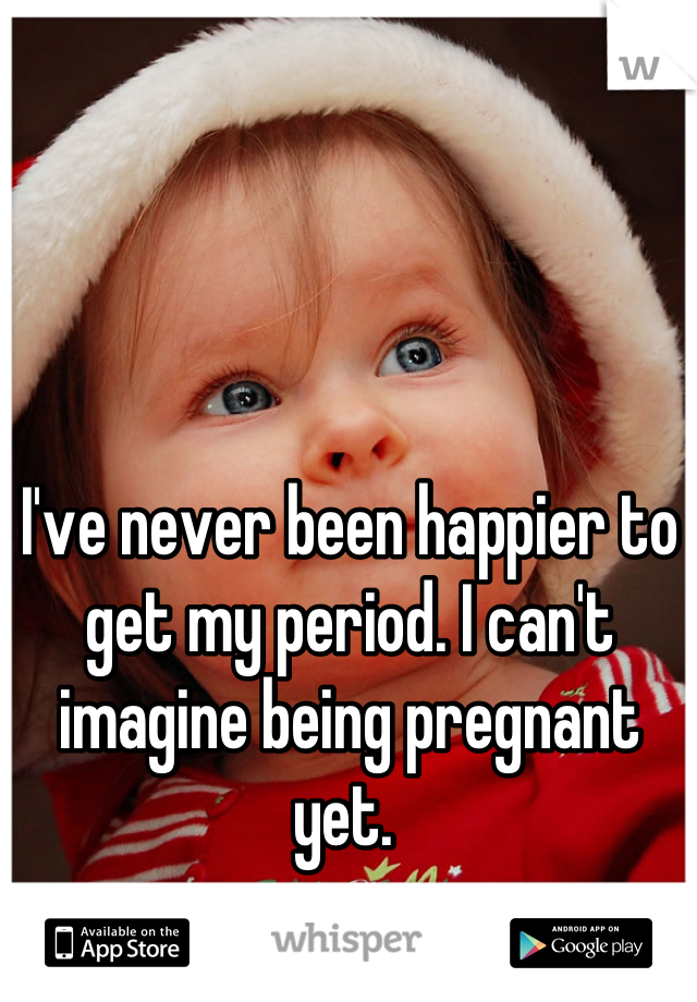 I've never been happier to get my period. I can't imagine being pregnant yet. 