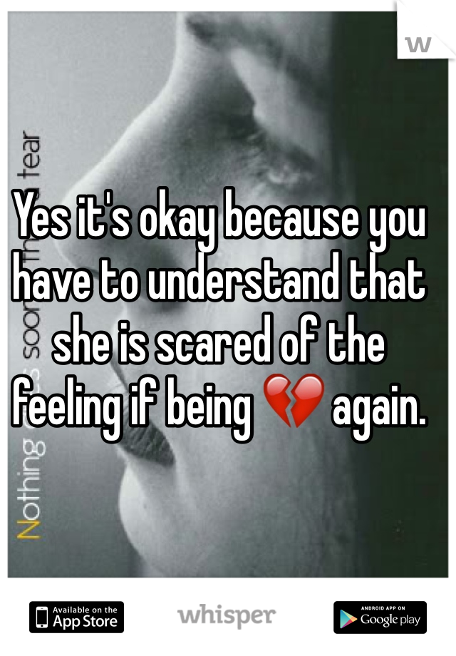 Yes it's okay because you have to understand that she is scared of the feeling if being 💔 again. 