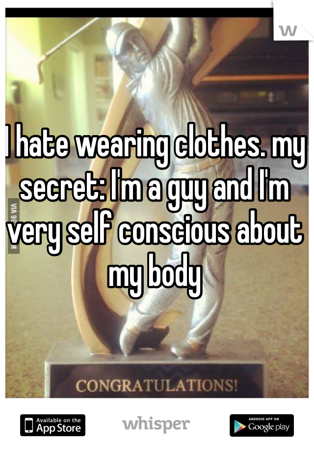 I hate wearing clothes. my secret: I'm a guy and I'm very self conscious about my body