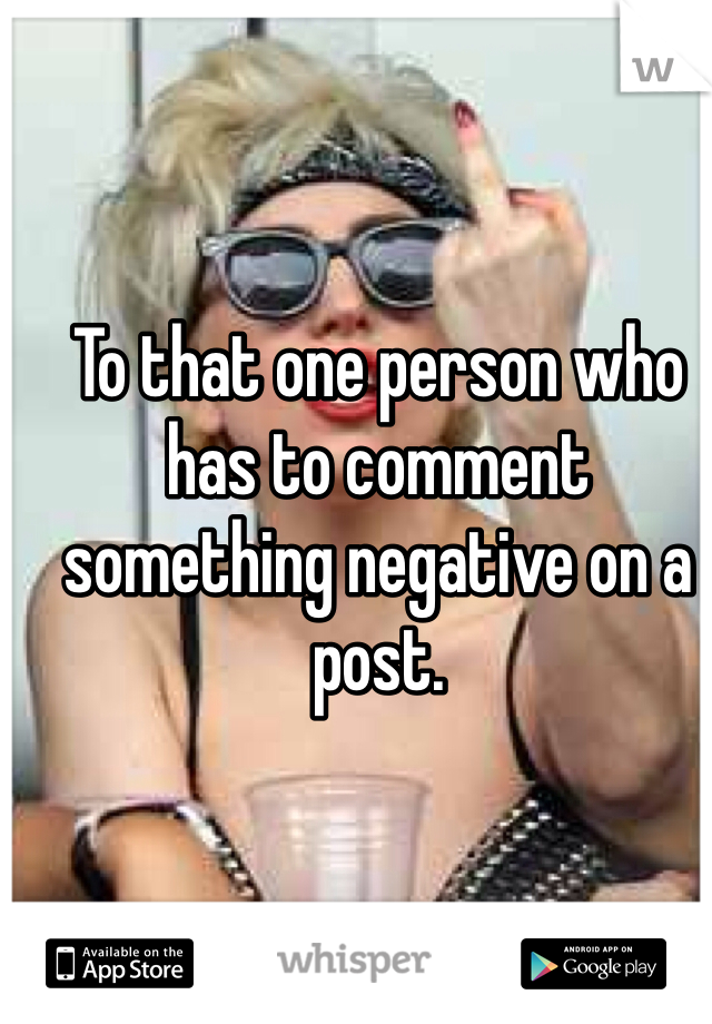 To that one person who has to comment something negative on a post. 