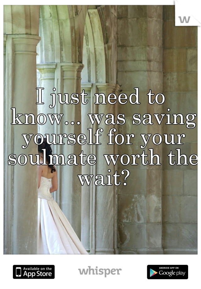 I just need to know... was saving yourself for your soulmate worth the wait?