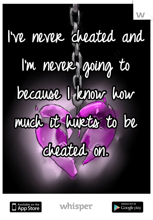 I've never cheated and I'm never going to because I know how much it hurts to be cheated on.