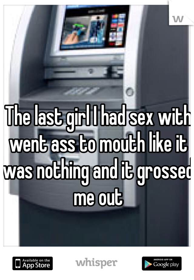 The last girl I had sex with went ass to mouth like it was nothing and it grossed me out